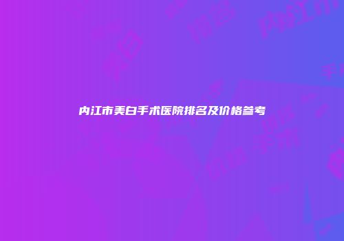 内江市美白手术医院排名及价格参考