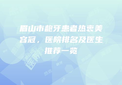 眉山市龅牙患者热衷美容冠，医院排名及医生推荐一览