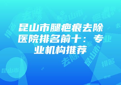 昆山市腿疤痕去除医院排名前十：专业机构推荐