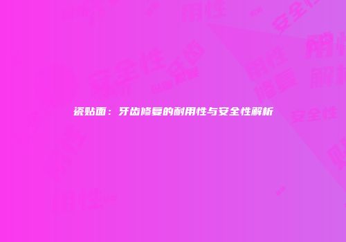瓷贴面：牙齿修复的耐用性与安全性解析