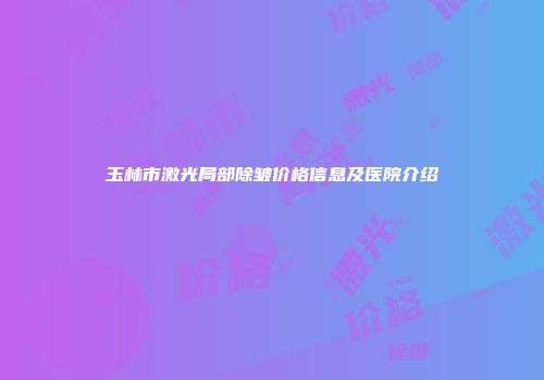 玉林市激光局部除皱价格信息及医院介绍