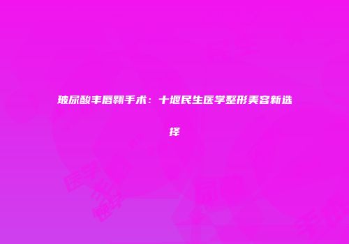 玻尿酸丰唇翱手术：十堰民生医学整形美容新选择