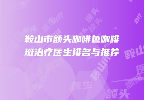 鞍山市额头咖啡色咖啡斑治疗医生排名与推荐