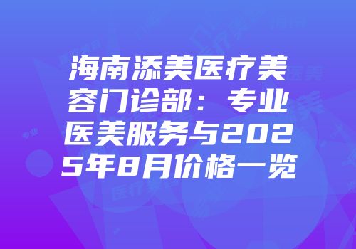 海南添美医疗美容门诊部：专业医美服务与2025年8月价格一览
