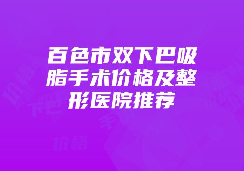 百色市双下巴吸脂手术价格及整形医院推荐