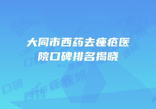 大同市西药去痤疮医院口碑排名揭晓