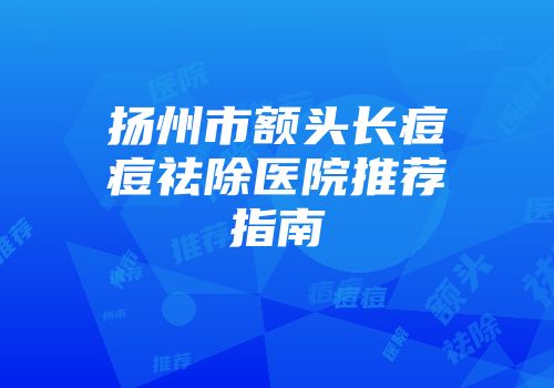 扬州市额头长痘痘祛除医院推荐指南