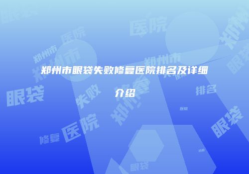 郑州市眼袋失败修复医院排名及详细介绍