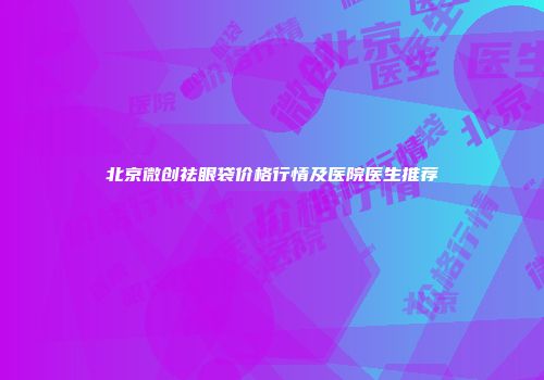 北京微创祛眼袋价格行情及医院医生推荐