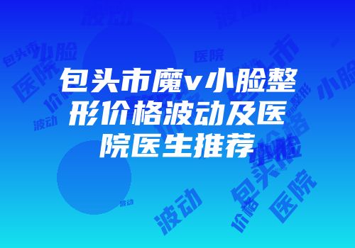 包头市魔v小脸整形价格波动及医院医生推荐