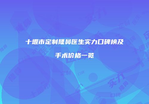 十堰市定制隆鼻医生实力口碑榜及手术价格一览