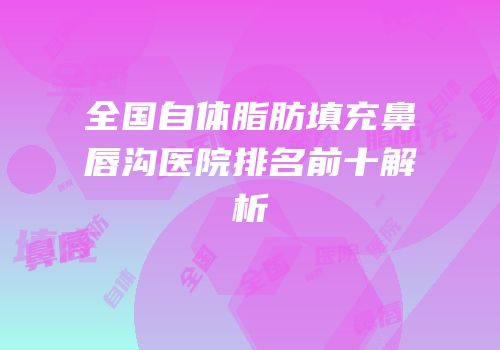 全国自体脂肪填充鼻唇沟医院排名前十解析