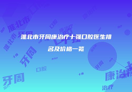 淮北市牙周康治疗十强口腔医生排名及价格一览