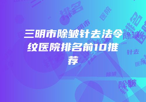 三明市除皱针去法令纹医院排名前10推荐
