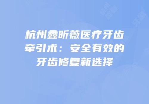杭州鑫昕薇医疗牙齿牵引术：安全有效的牙齿修复新选择
