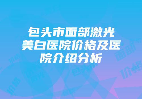 包头市面部激光美白医院价格及医院介绍分析
