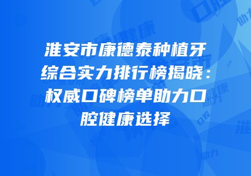 淮安市康德泰种植牙综合实力排行榜揭晓：权威口碑榜单助力口腔健康选择