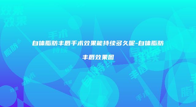 自体脂肪丰唇手术效果能持续多久呢-自体脂肪丰唇效果图