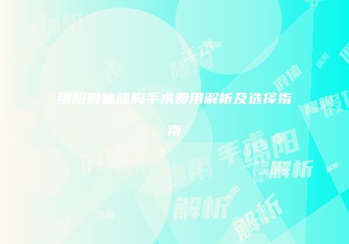 绵阳假体隆胸手术费用解析及选择指南