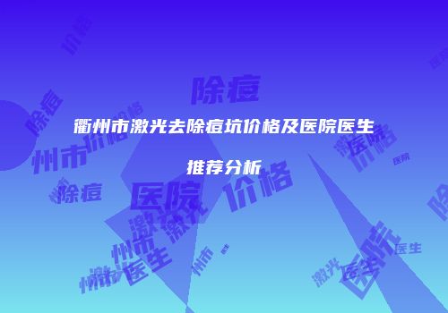 衢州市激光去除痘坑价格及医院医生推荐分析