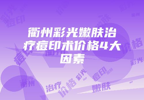 衢州彩光嫩肤治疗痘印术价格4大因素