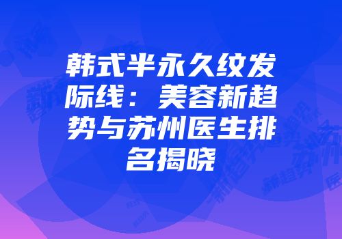 韩式半永久纹发际线：美容新趋势与苏州医生排名揭晓