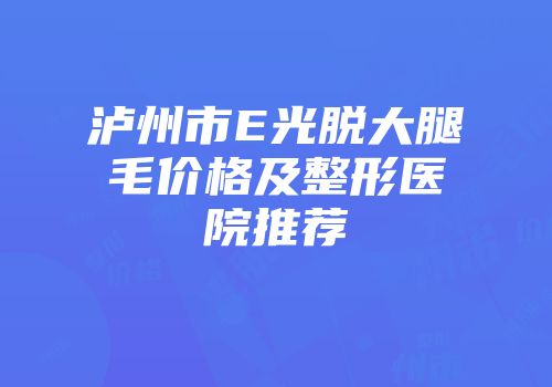 泸州市E光脱大腿毛价格及整形医院推荐