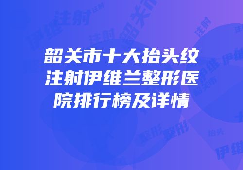 韶关市十大抬头纹注射伊维兰整形医院排行榜及详情