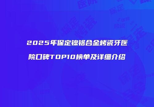 2025年保定镍铬合金烤瓷牙医院口碑TOP10榜单及详细介绍