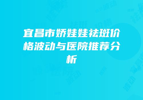 宜昌市娇娃娃祛斑价格波动与医院推荐分析