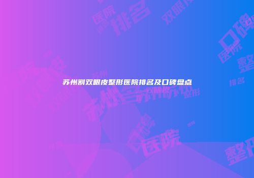 苏州割双眼皮整形医院排名及口碑盘点