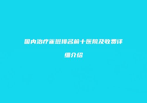 国内治疗雀斑排名前十医院及收费详细介绍