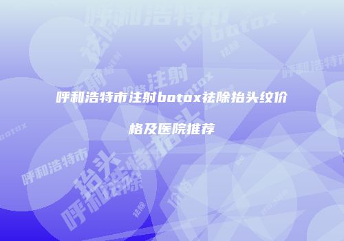 呼和浩特市注射botox祛除抬头纹价格及医院推荐