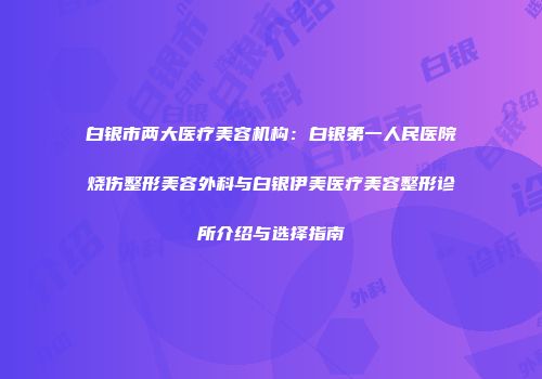 白银市两大医疗美容机构：白银第一人民医院烧伤整形美容外科与白银伊美医疗美容整形诊所介绍与选择指南