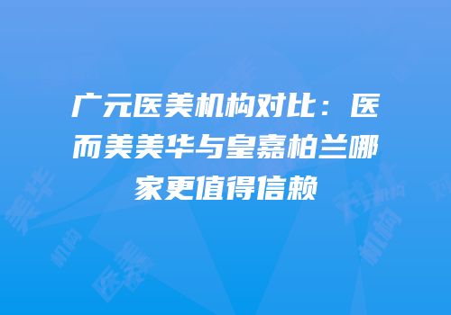 广元医美机构对比：医而美美华与皇嘉柏兰哪家更值得信赖