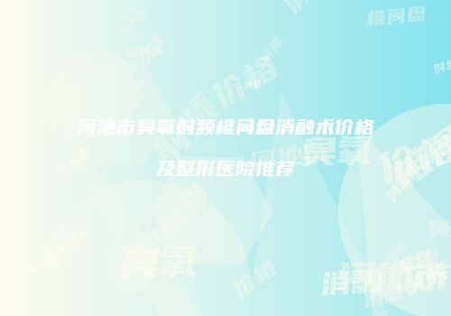 河池市臭氧射频椎间盘消融术价格及整形医院推荐