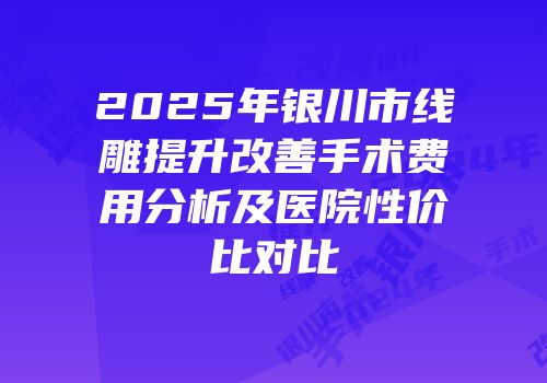 2025年银川市线雕提升改善手术费用分析及医院性价比对比