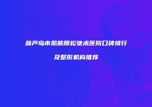 葫芦岛市肌筋膜松弛术医院口碑排行及整形机构推荐