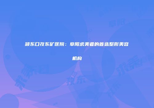 颍东口孜东矿医院：阜阳求美者的首选整形美容机构