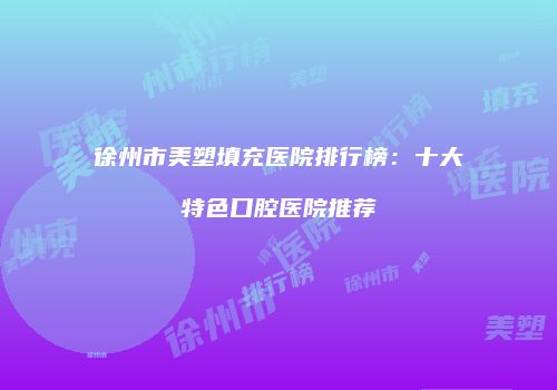 徐州市美塑填充医院排行榜：十大特色口腔医院推荐