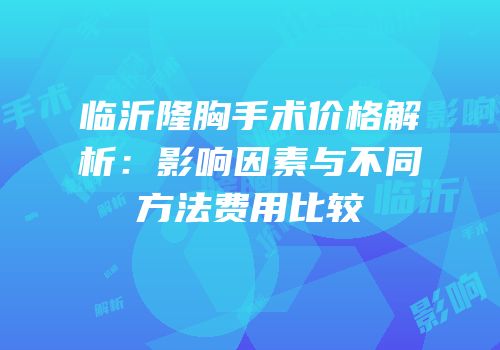 临沂隆胸手术价格解析：影响因素与不同方法费用比较