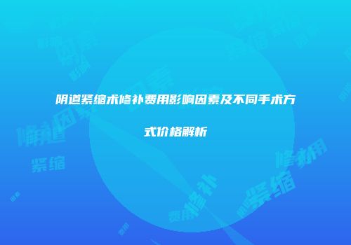 阴道紧缩术修补费用影响因素及不同手术方式价格解析