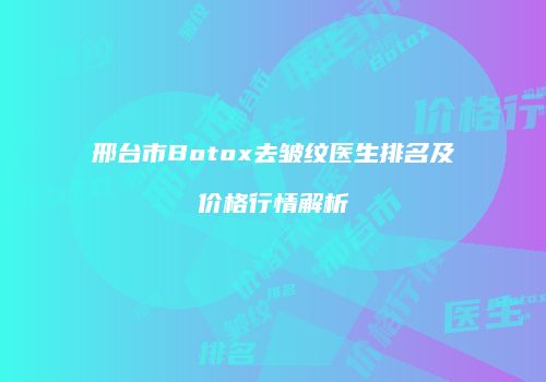邢台市Botox去皱纹医生排名及价格行情解析