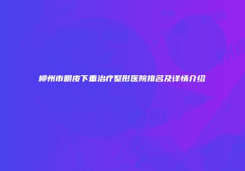 柳州市眼皮下垂治疗整形医院排名及详情介绍