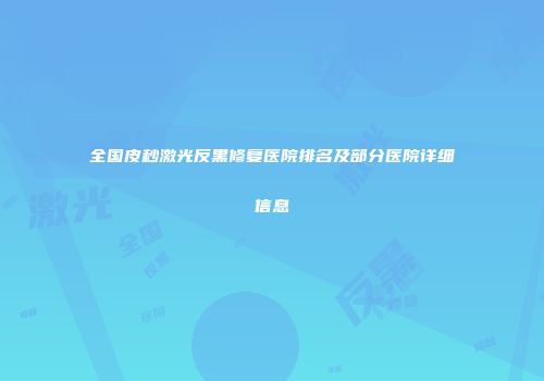 全国皮秒激光反黑修复医院排名及部分医院详细信息