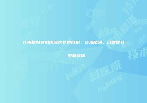长春嘉和外科医院医疗整形科：技术精湛，口碑良好，服务详述