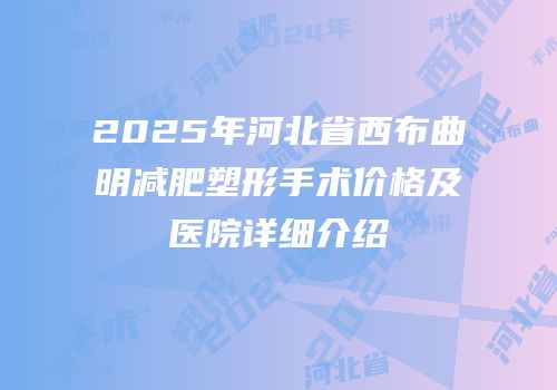 2025年河北省西布曲明减肥塑形手术价格及医院详细介绍