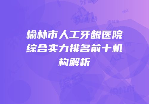榆林市人工牙龈医院综合实力排名前十机构解析