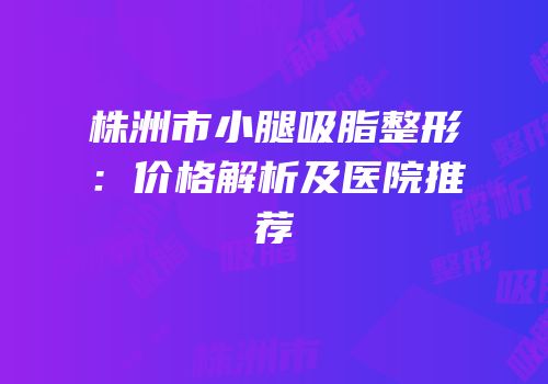 株洲市小腿吸脂整形：价格解析及医院推荐