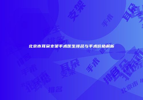 北京市耳朵支架手术医生排名与手术价格解析